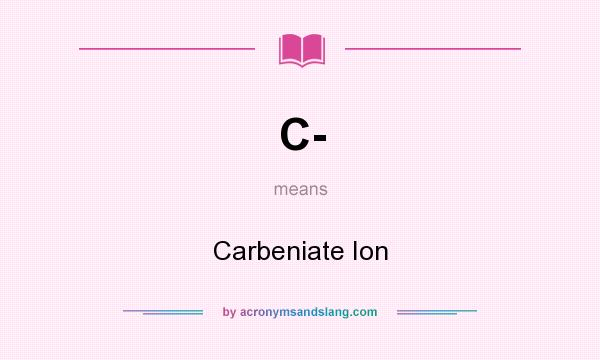 What does C- mean? It stands for Carbeniate Ion