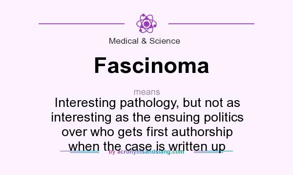 What does Fascinoma mean? It stands for Interesting pathology, but not as interesting as the ensuing politics over who gets first authorship when the case is written up