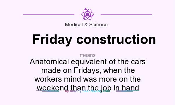 What does Friday construction mean? It stands for Anatomical equivalent of the cars made on Fridays, when the workers mind was more on the weekend than the job in hand