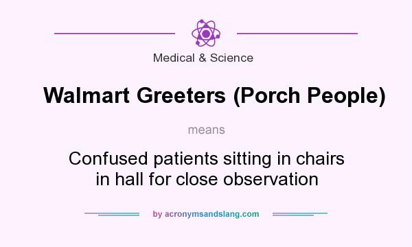 What does Walmart Greeters (Porch People) mean? It stands for Confused patients sitting in chairs in hall for close observation