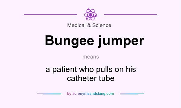 What does Bungee jumper mean? It stands for a patient who pulls on his catheter tube