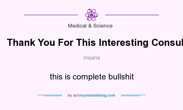 What does Thank You For This Interesting Consult mean? It stands for this is complete bullshit