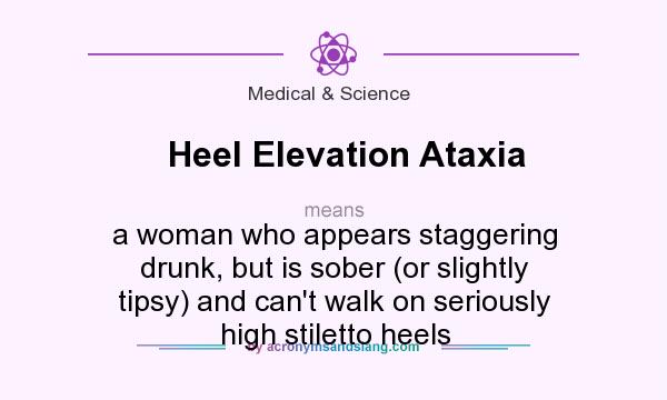 What does Heel Elevation Ataxia mean? It stands for a woman who appears staggering drunk, but is sober (or slightly tipsy) and can`t walk on seriously high stiletto heels