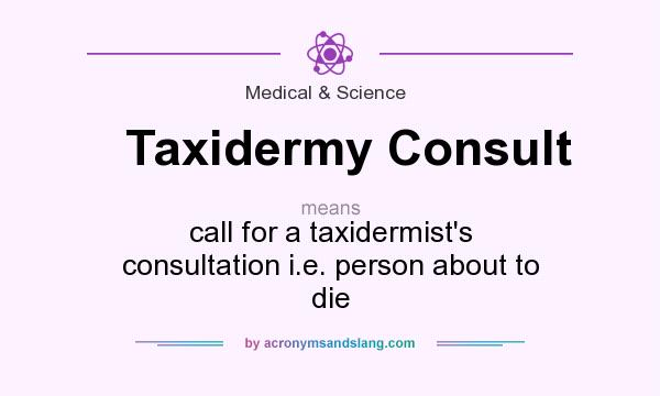 What does Taxidermy Consult mean? It stands for call for a taxidermist`s consultation i.e. person about to die