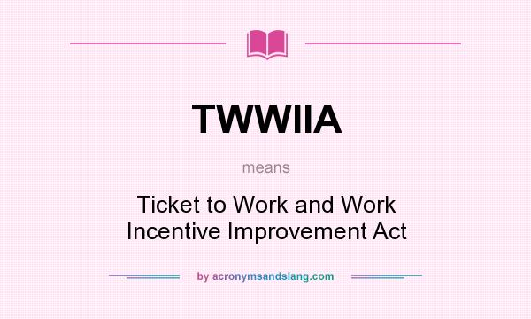 What does TWWIIA mean? It stands for Ticket to Work and Work Incentive Improvement Act