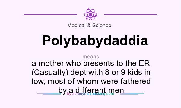 What does Polybabydaddia mean? It stands for a mother who presents to the ER (Casualty) dept with 8 or 9 kids in tow, most of whom were fathered by a different men