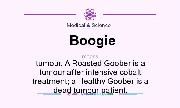 What does Boogie mean? It stands for tumour. A Roasted Goober is a tumour after intensive cobalt treatment; a Healthy Goober is a dead tumour patient.