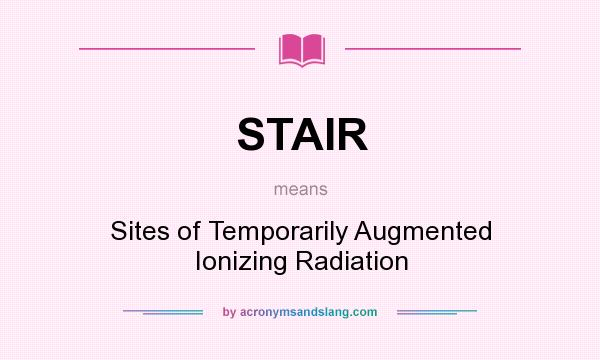 What does STAIR mean? It stands for Sites of Temporarily Augmented Ionizing Radiation