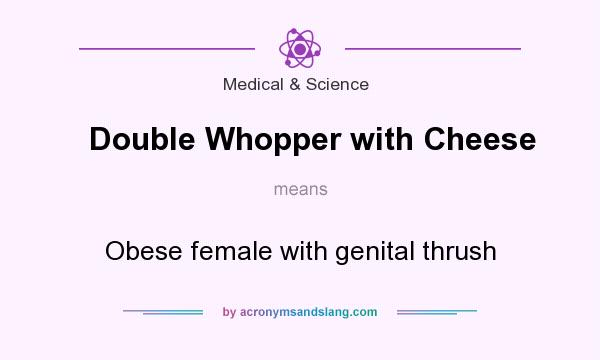 What does Double Whopper with Cheese mean? It stands for Obese female with genital thrush