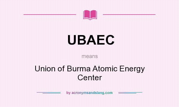 What does UBAEC mean? It stands for Union of Burma Atomic Energy Center