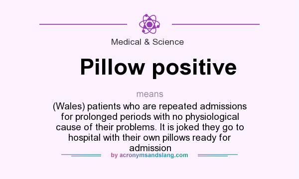 What does Pillow positive mean? It stands for (Wales) patients who are repeated admissions for prolonged periods with no physiological cause of their problems. It is joked they go to hospital with their own pillows ready for admission