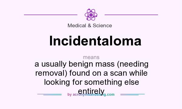 What does Incidentaloma mean? It stands for a usually benign mass (needing removal) found on a scan while looking for something else entirely