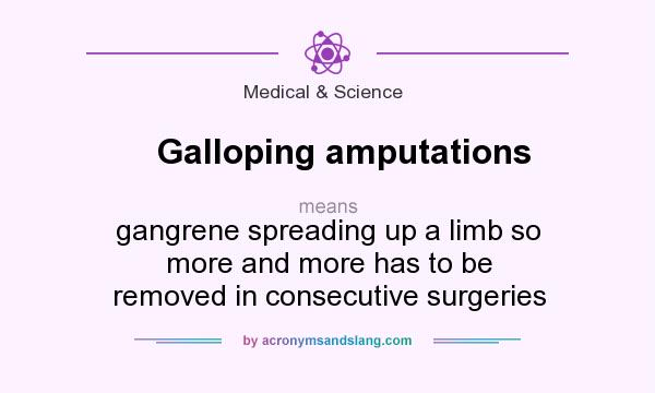 What does Galloping amputations mean? It stands for gangrene spreading up a limb so more and more has to be removed in consecutive surgeries