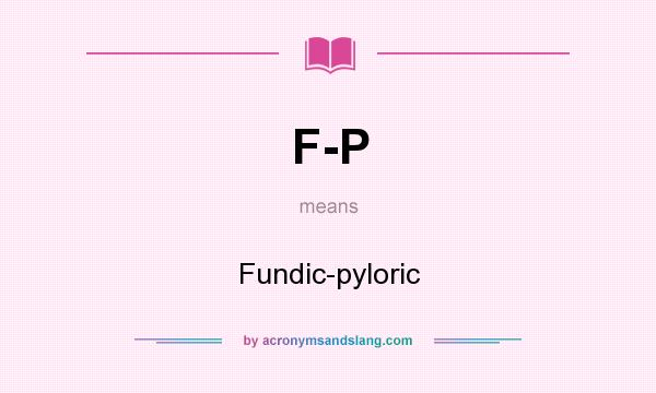 What does F-P mean? It stands for Fundic-pyloric