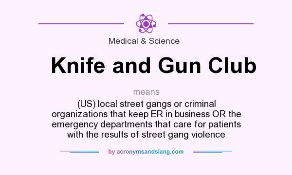 What does Knife and Gun Club mean? It stands for (US) local street gangs or criminal organizations that keep ER in business OR the emergency departments that care for patients with the results of street gang violence