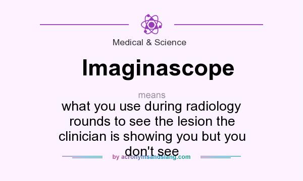 What does Imaginascope mean? It stands for what you use during radiology rounds to see the lesion the clinician is showing you but you don`t see
