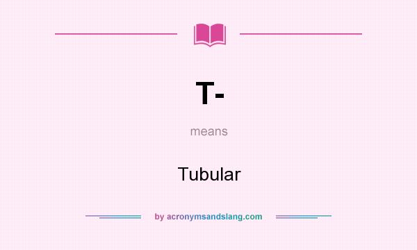 What does T- mean? It stands for Tubular