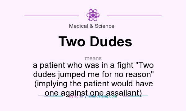 What does Two Dudes mean? It stands for a patient who was in a fight Two dudes jumped me for no reason (implying the patient would have one against one assailant)