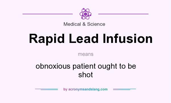 What does Rapid Lead Infusion mean? It stands for obnoxious patient ought to be shot