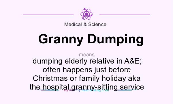 What does Granny Dumping mean? It stands for dumping elderly relative in A&E; often happens just before Christmas or family holiday aka the hospital granny-sitting service