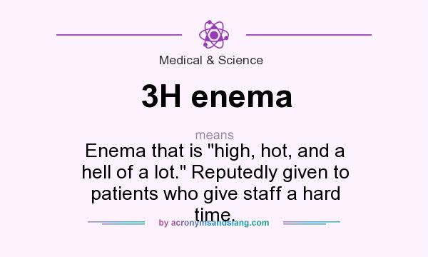 What does 3H enema mean? It stands for Enema that is high, hot, and a hell of a lot. Reputedly given to patients who give staff a hard time.