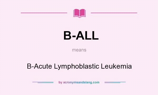 What does B-ALL mean? It stands for B-Acute Lymphoblastic Leukemia