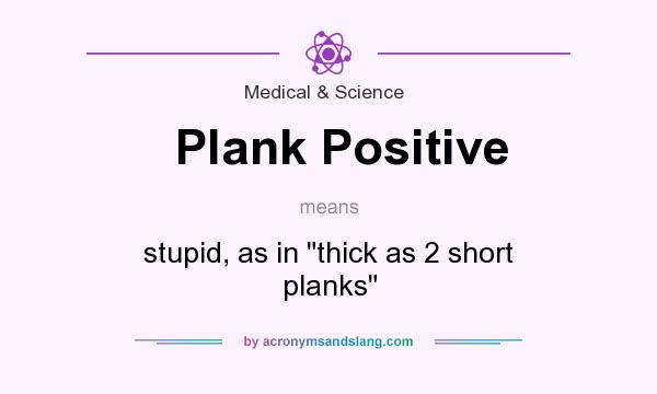 What does Plank Positive mean? It stands for stupid, as in thick as 2 short planks