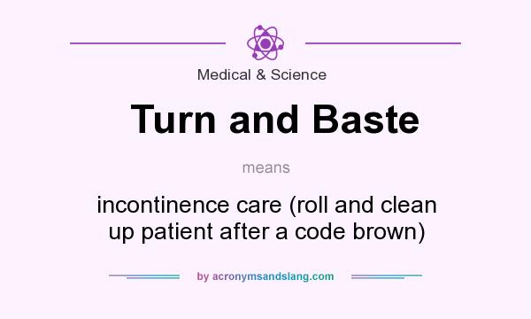 What does Turn and Baste mean? It stands for incontinence care (roll and clean up patient after a code brown)
