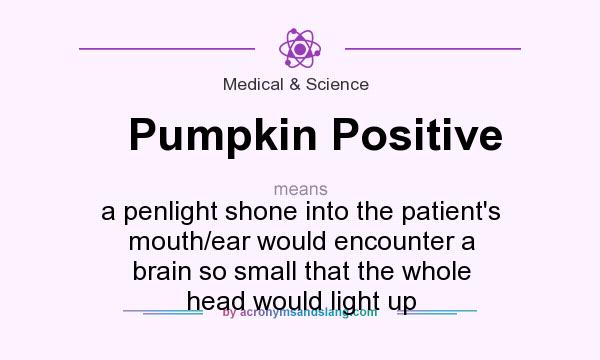What does Pumpkin Positive mean? It stands for a penlight shone into the patient`s mouth/ear would encounter a brain so small that the whole head would light up