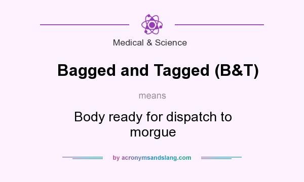 What does Bagged and Tagged (B&T) mean? It stands for Body ready for dispatch to morgue