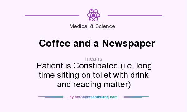 What does Coffee and a Newspaper mean? It stands for Patient is Constipated (i.e. long time sitting on toilet with drink and reading matter)