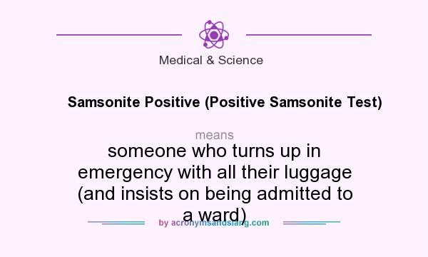 What does Samsonite Positive (Positive Samsonite Test) mean? It stands for someone who turns up in emergency with all their luggage (and insists on being admitted to a ward)