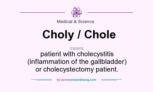 What does Choly / Chole mean? It stands for patient with cholecystitis (inflammation of the gallbladder) or cholecystectomy patient.