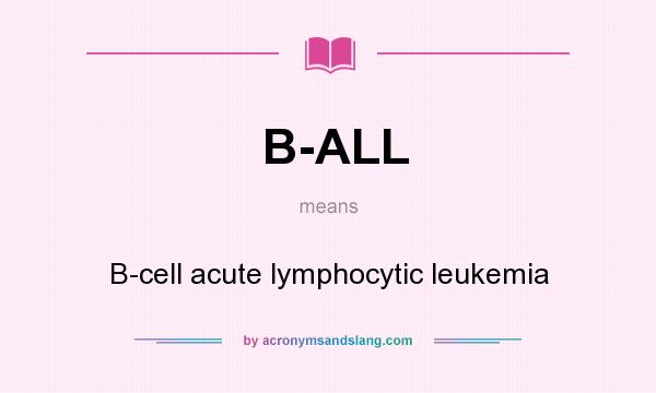 What does B-ALL mean? It stands for B-cell acute lymphocytic leukemia