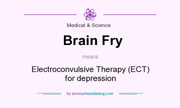 What does Brain Fry mean? It stands for Electroconvulsive Therapy (ECT) for depression