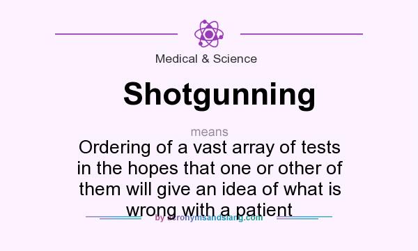 What does Shotgunning mean? It stands for Ordering of a vast array of tests in the hopes that one or other of them will give an idea of what is wrong with a patient