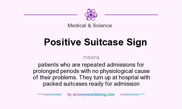 What does Positive Suitcase Sign mean? It stands for patients who are repeated admissions for prolonged periods with no physiological cause of their problems. They turn up at hospital with packed suitcases ready for admission