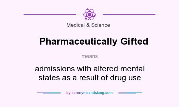 What does Pharmaceutically Gifted mean? It stands for admissions with altered mental states as a result of drug use