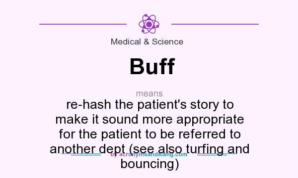 What does Buff mean? It stands for re-hash the patient`s story to make it sound more appropriate for the patient to be referred to another dept (see also turfing and bouncing)