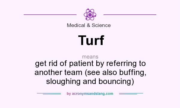 What does Turf mean? It stands for get rid of patient by referring to another team (see also buffing, sloughing and bouncing)