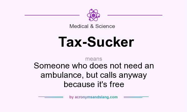 What does Tax-Sucker mean? It stands for Someone who does not need an ambulance, but calls anyway because it`s free