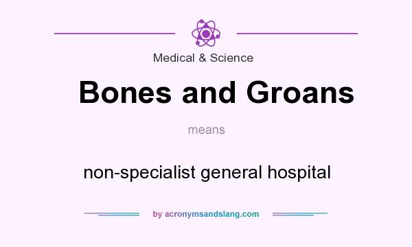 What does Bones and Groans mean? It stands for non-specialist general hospital