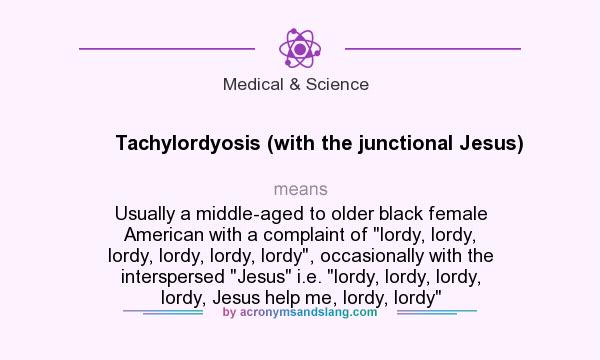 What does Tachylordyosis (with the junctional Jesus) mean? It stands for Usually a middle-aged to older black female American with a complaint of lordy, lordy, lordy, lordy, lordy, lordy, occasionally with the interspersed Jesus i.e. lordy, lordy, lordy, lordy, Jesus help me, lordy, lordy