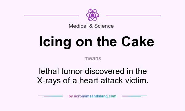 What does Icing on the Cake mean? It stands for lethal tumor discovered in the X-rays of a heart attack victim.