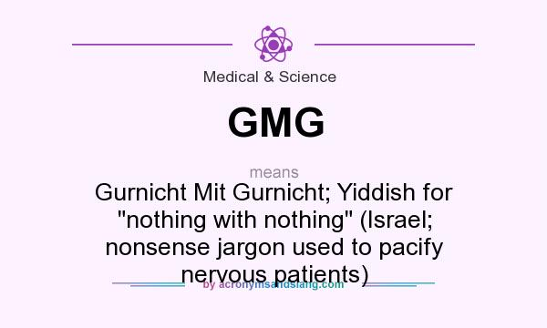 What does GMG mean? It stands for Gurnicht Mit Gurnicht; Yiddish for nothing with nothing (Israel; nonsense jargon used to pacify nervous patients)
