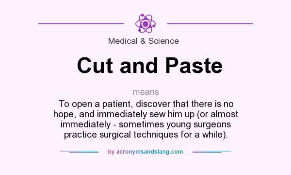 What does Cut and Paste mean? It stands for To open a patient, discover that there is no hope, and immediately sew him up (or almost immediately - sometimes young surgeons practice surgical techniques for a while).