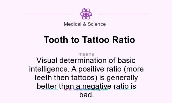 What does Tooth to Tattoo Ratio mean? It stands for Visual determination of basic intelligence. A positive ratio (more teeth then tattoos) is generally better than a negative ratio is bad.