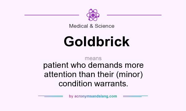 What does Goldbrick mean? It stands for patient who demands more attention than their (minor) condition warrants.