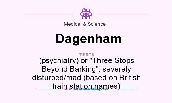 What does Dagenham mean? It stands for (psychiatry) or Three Stops Beyond Barking: severely disturbed/mad (based on British train station names)