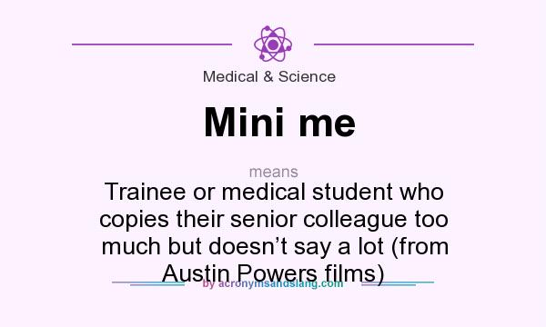 What does Mini me mean? It stands for Trainee or medical student who copies their senior colleague too much but doesn’t say a lot (from Austin Powers films)